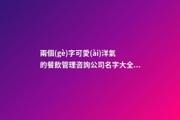 兩個(gè)字可愛(ài)洋氣的餐飲管理咨詢公司名字大全 這些值得提倡